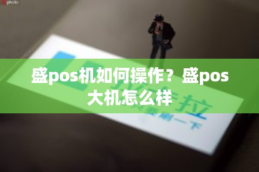 盛pos机如何操作？盛pos大机怎么样