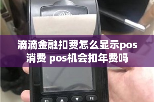 滴滴金融扣费怎么显示pos消费 pos机会扣年费吗