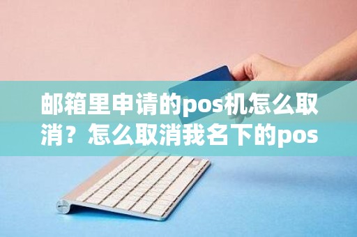 邮箱里申请的pos机怎么取消？怎么取消我名下的pos机