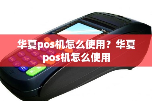 华夏pos机怎么使用？华夏pos机怎么使用