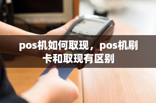 pos机如何取现，pos机刷卡和取现有区别