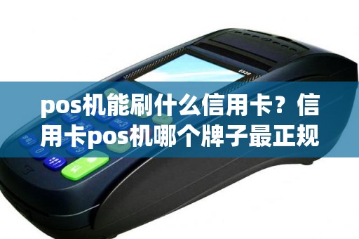 pos机能刷什么信用卡？信用卡pos机哪个牌子最正规