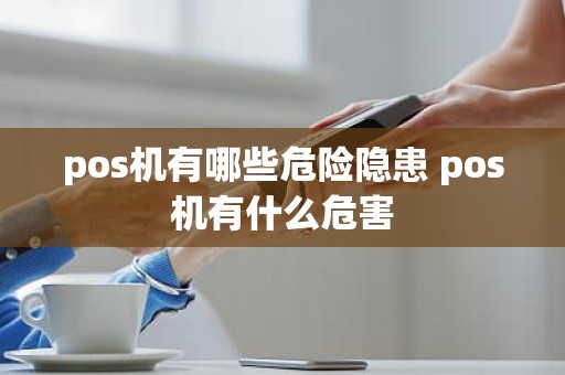 pos机有哪些危险隐患 pos机有什么危害