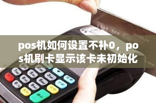 pos机如何设置不补0，pos机刷卡显示该卡未初始化