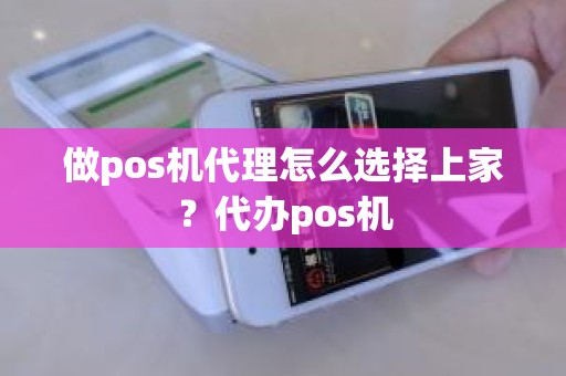 做pos机代理怎么选择上家？代办pos机
