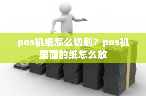 pos机纸怎么切割？pos机里面的纸怎么放