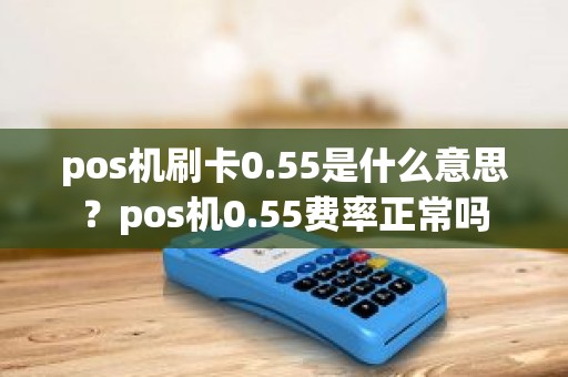pos机刷卡0.55是什么意思？pos机0.55费率正常吗
