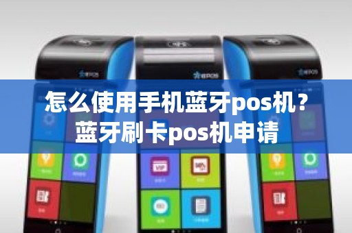 怎么使用手机蓝牙pos机？蓝牙刷卡pos机申请