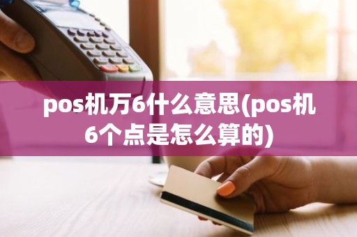 pos机万6什么意思(pos机6个点是怎么算的)