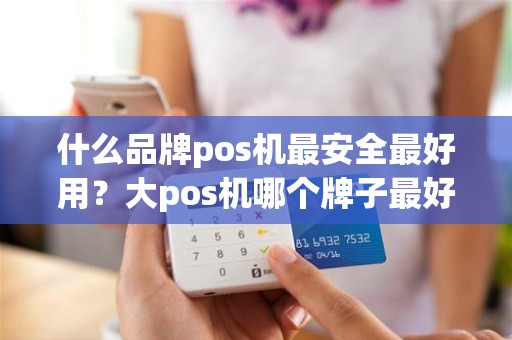 什么品牌pos机最安全最好用？大pos机哪个牌子最好