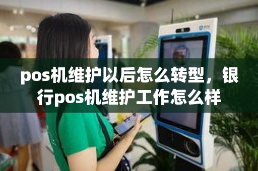 pos机维护以后怎么转型，银行pos机维护工作怎么样