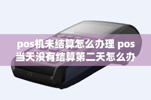 pos机未结算怎么办理 pos当天没有结算第二天怎么办