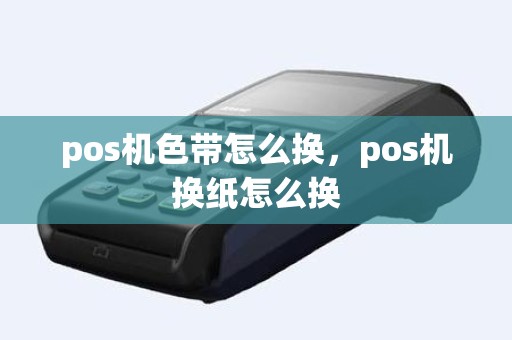 pos机色带怎么换，pos机换纸怎么换