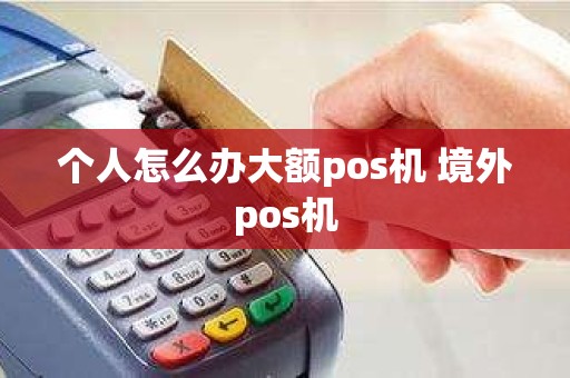 个人怎么办大额pos机 境外pos机