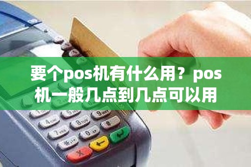 要个pos机有什么用？pos机一般几点到几点可以用