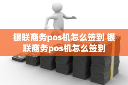 银联商务pos机怎么签到 银联商务pos机怎么签到