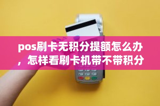 pos刷卡无积分提额怎么办，怎样看刷卡机带不带积分