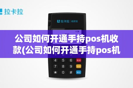 公司如何开通手持pos机收款(公司如何开通手持pos机收款)