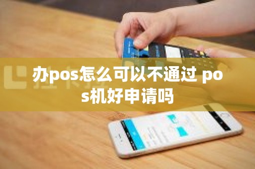 办pos怎么可以不通过 pos机好申请吗