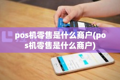 pos机零售是什么商户(pos机零售是什么商户)