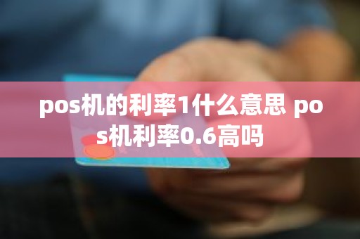 pos机的利率1什么意思 pos机利率0.6高吗