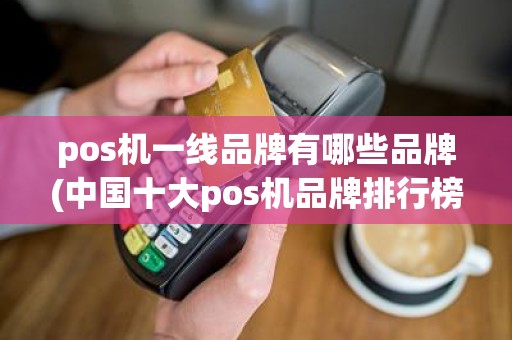 pos机一线品牌有哪些品牌(中国十大pos机品牌排行榜)