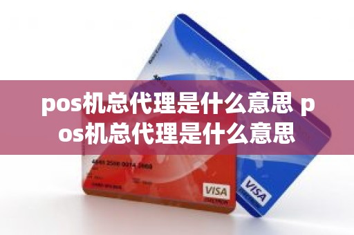 pos机总代理是什么意思 pos机总代理是什么意思