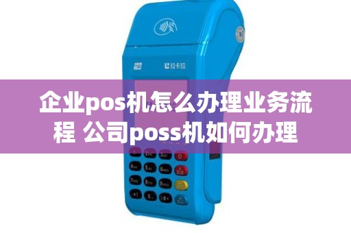 企业pos机怎么办理业务流程 公司poss机如何办理