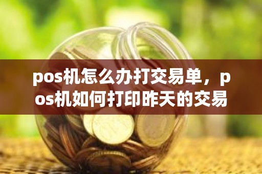 pos机怎么办打交易单，pos机如何打印昨天的交易