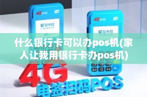 什么银行卡可以办pos机(家人让我用银行卡办pos机)