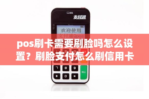 pos刷卡需要刷脸吗怎么设置？刷脸支付怎么刷信用卡