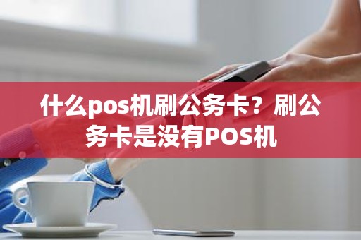 什么pos机刷公务卡？刷公务卡是没有POS机