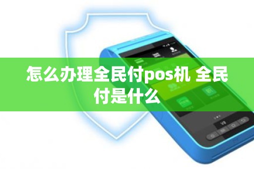 怎么办理全民付pos机 全民付是什么