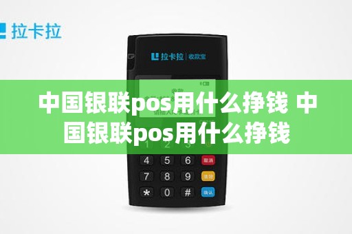 中国银联pos用什么挣钱 中国银联pos用什么挣钱