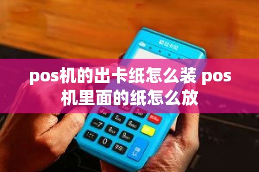 pos机的出卡纸怎么装 pos机里面的纸怎么放