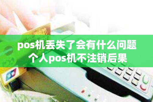pos机丢失了会有什么问题 个人pos机不注销后果