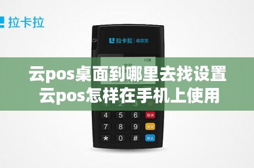 云pos桌面到哪里去找设置 云pos怎样在手机上使用