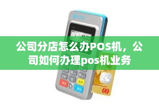 公司分店怎么办POS机，公司如何办理pos机业务