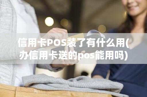 信用卡POS装了有什么用(办信用卡送的pos能用吗)