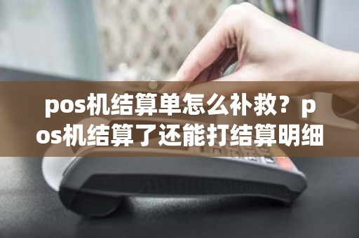 pos机结算单怎么补救？pos机结算了还能打结算明细