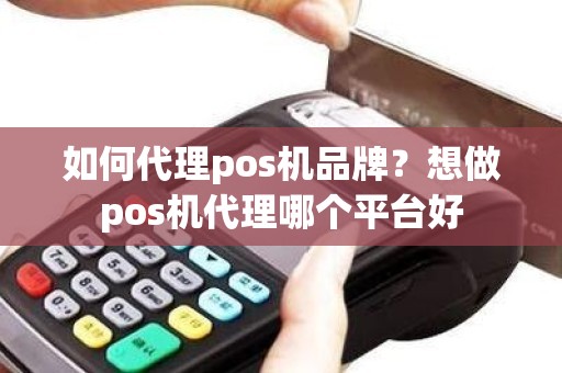 如何代理pos机品牌？想做pos机代理哪个平台好