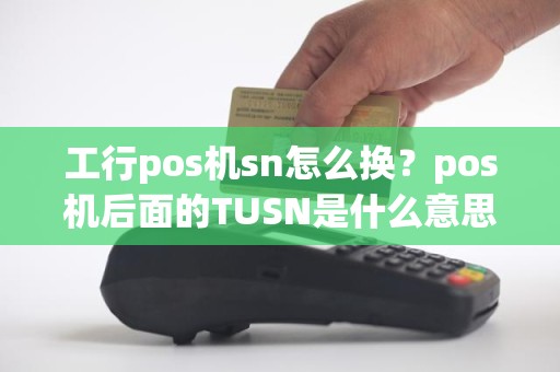 工行pos机sn怎么换？pos机后面的TUSN是什么意思