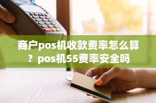 商户pos机收款费率怎么算？pos机55费率安全吗