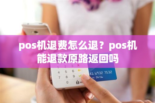 pos机退费怎么退？pos机能退款原路返回吗