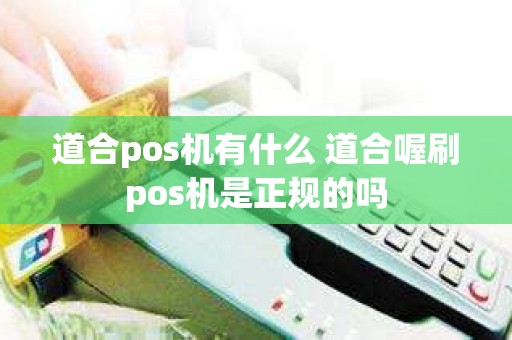 道合pos机有什么 道合喔刷pos机是正规的吗