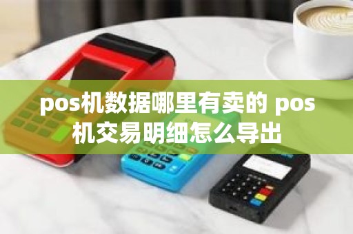 pos机数据哪里有卖的 pos机交易明细怎么导出