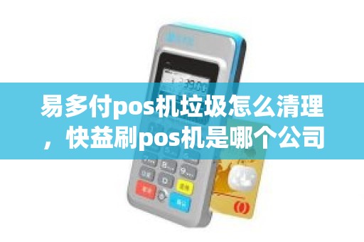 易多付pos机垃圾怎么清理，快益刷pos机是哪个公司的
