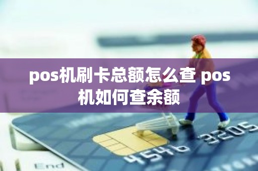 pos机刷卡总额怎么查 pos机如何查余额