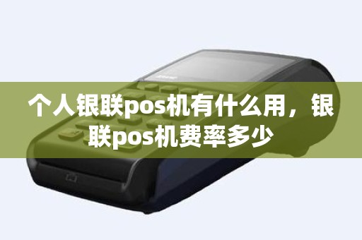 个人银联pos机有什么用，银联pos机费率多少