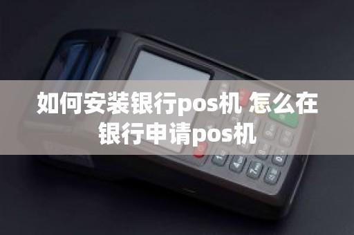 如何安装银行pos机 怎么在银行申请pos机